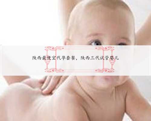 陕西最便宜代孕套餐，陕西三代试管婴儿