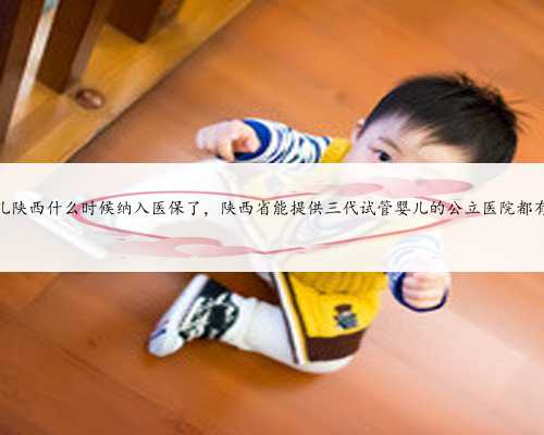 试管婴儿陕西什么时候纳入医保了，陕西省能提供三代试管婴儿的公立医院都有