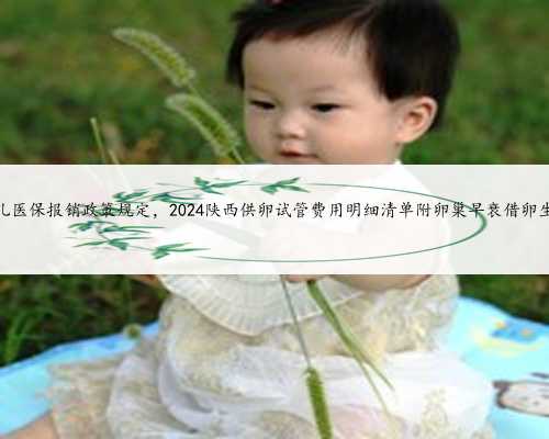 陕西省试管婴儿医保报销政策规定，2024陕西供卵试管费用明细清单附卵巢早衰
