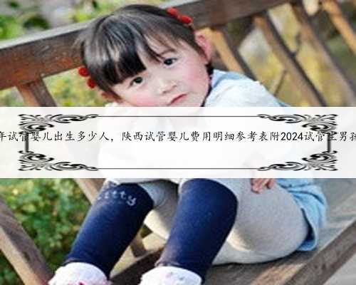 杭州市一年试管婴儿出生多少人，陕西试管婴儿费用明细参考表附2024试管生男